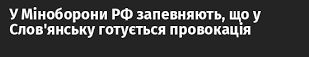 У Міноборони РФ запевняють, що у Слов&#039;янську готується провокація 